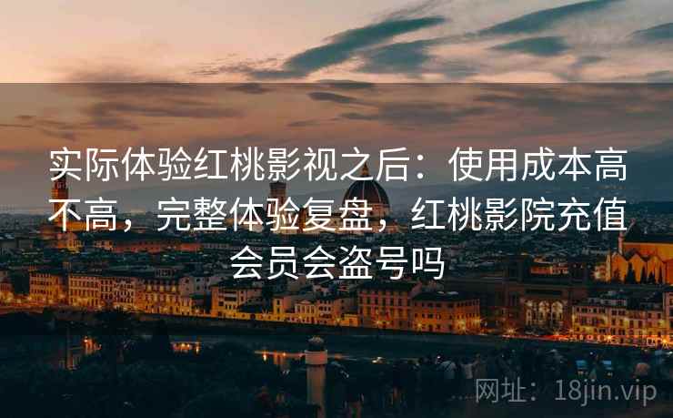 实际体验红桃影视之后：使用成本高不高，完整体验复盘，红桃影院充值会员会盗号吗  第2张
