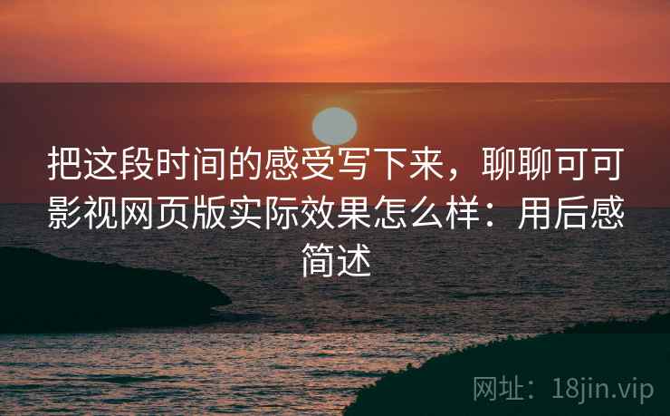 把这段时间的感受写下来,聊聊可可影视网页版实际效果怎么样:用后感简述 第2张 把这段时间的感受写下来,聊聊可可影视网页版实际效果怎么样:用后感简述 第2张