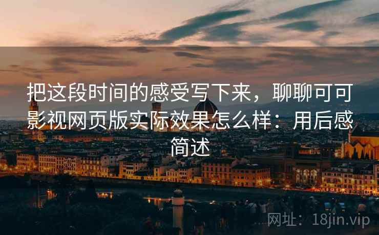 把这段时间的感受写下来,聊聊可可影视网页版实际效果怎么样:用后感简述