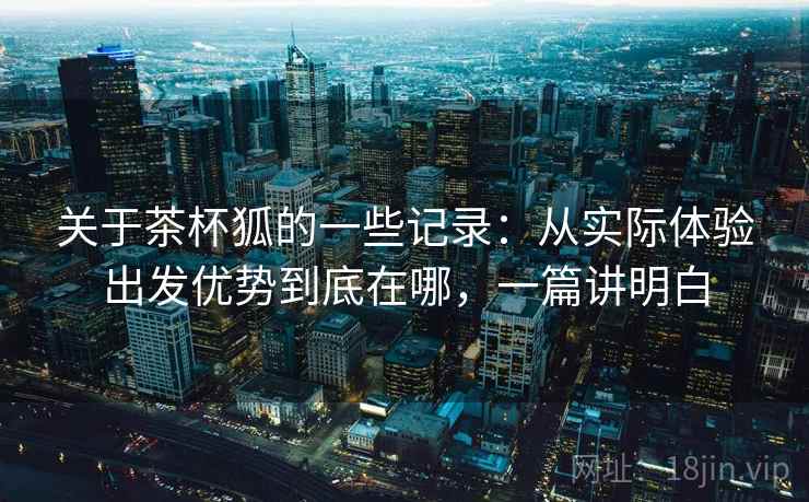 关于茶杯狐的一些记录：从实际体验出发优势到底在哪，一篇讲明白