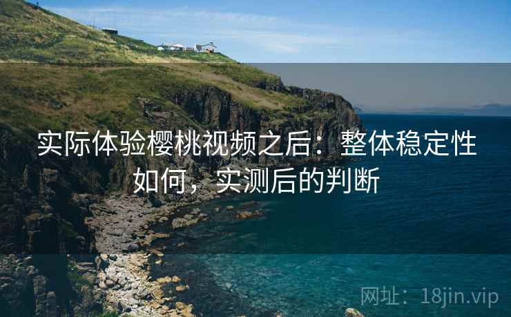 实际体验樱桃视频之后:整体稳定性如何,实测后的判断 第2张 实际体验樱桃视频之后:整体稳定性如何,实测后的判断 第2张
