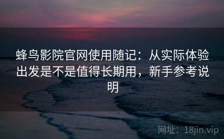 蜂鸟影院官网使用随记:从实际体验出发是不是值得长期用,新手参考说明