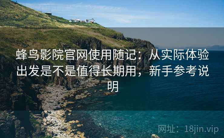 蜂鸟影院官网使用随记：从实际体验出发是不是值得长期用，新手参考说明  第2张