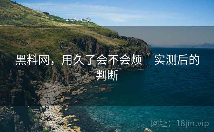 黑料网,用久了会不会烦|实测后的判断