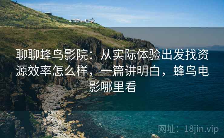 聊聊蜂鸟影院:从实际体验出发找资源效率怎么样,一篇讲明白,蜂鸟电影哪里看 第2张 聊聊蜂鸟影院:从实际体验出发找资源效率怎么样,一篇讲明白,蜂鸟电影哪里看 第2张