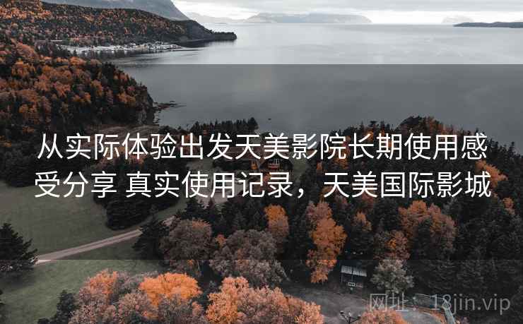 从实际体验出发天美影院长期使用感受分享 真实使用记录,天美国际影城 第2张 从实际体验出发天美影院长期使用感受分享 真实使用记录,天美国际影城 第2张