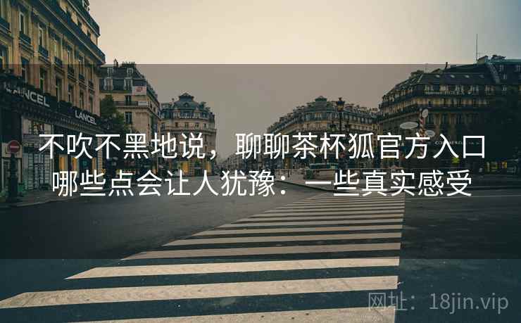不吹不黑地说，聊聊茶杯狐官方入口哪些点会让人犹豫：一些真实感受  第2张