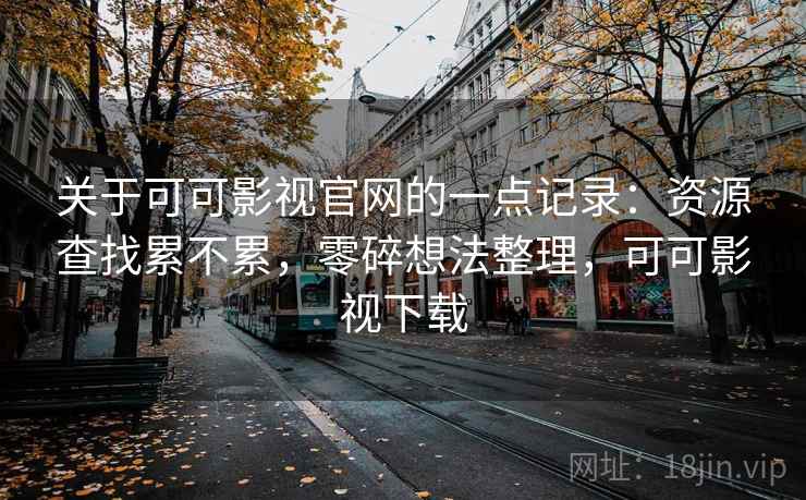 关于可可影视官网的一点记录：资源查找累不累，零碎想法整理，可可影视下载