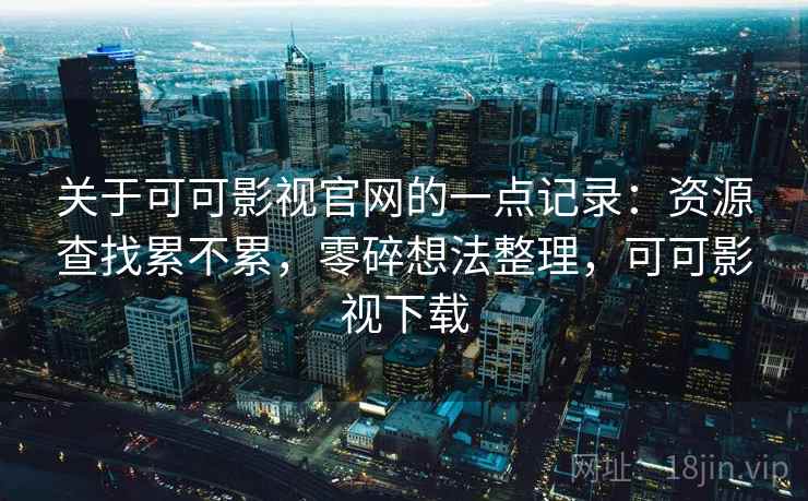 关于可可影视官网的一点记录:资源查找累不累,零碎想法整理,可可影视下载 第2张 关于可可影视官网的一点记录:资源查找累不累,零碎想法整理,可可影视下载 第2张