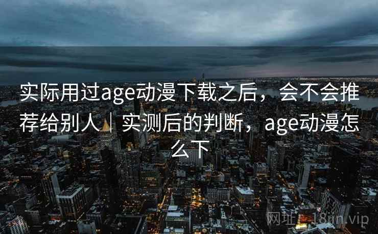 实际用过age动漫下载之后，会不会推荐给别人｜实测后的判断，age动漫怎么下