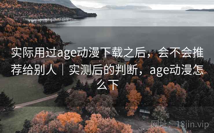 实际用过age动漫下载之后，会不会推荐给别人｜实测后的判断，age动漫怎么下  第2张
