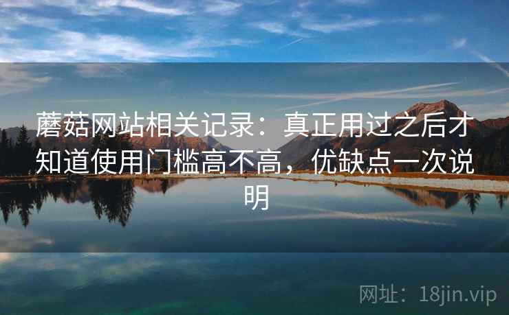 蘑菇网站相关记录：真正用过之后才知道使用门槛高不高，优缺点一次说明