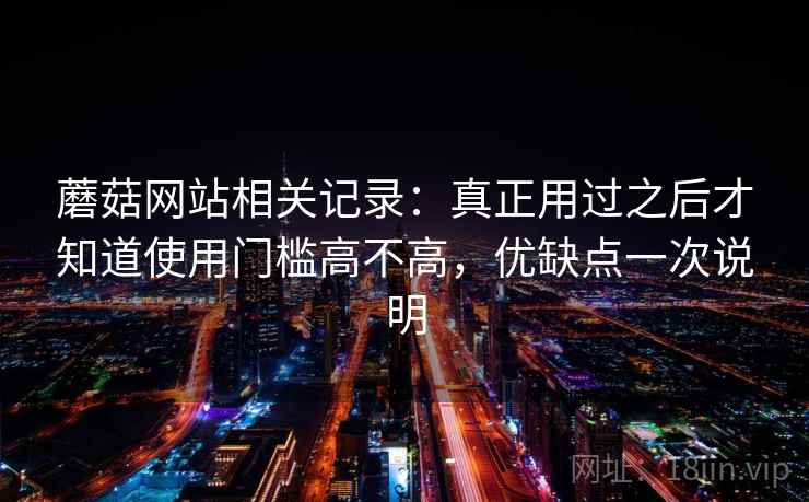 蘑菇网站相关记录:真正用过之后才知道使用门槛高不高,优缺点一次说明 第2张 蘑菇网站相关记录:真正用过之后才知道使用门槛高不高,优缺点一次说明 第2张