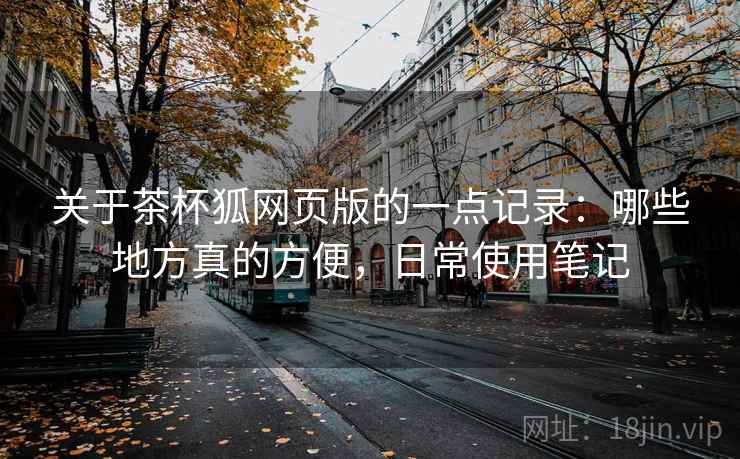 关于茶杯狐网页版的一点记录：哪些地方真的方便，日常使用笔记