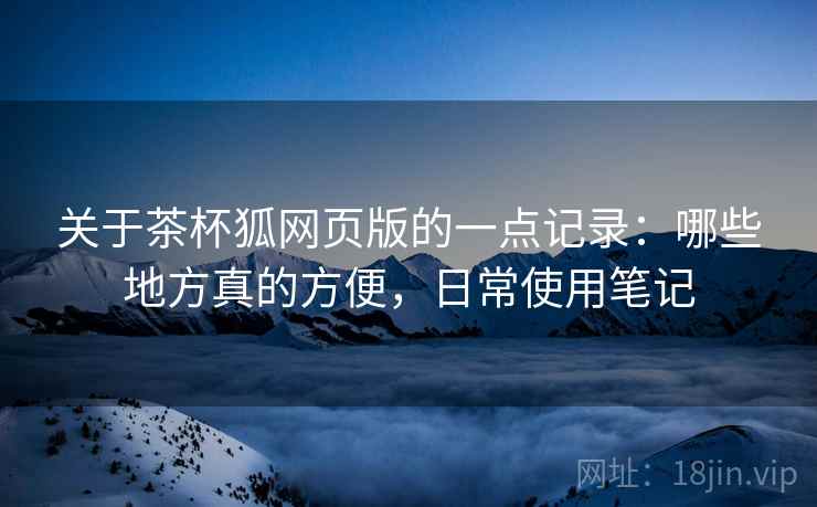 关于茶杯狐网页版的一点记录：哪些地方真的方便，日常使用笔记  第2张