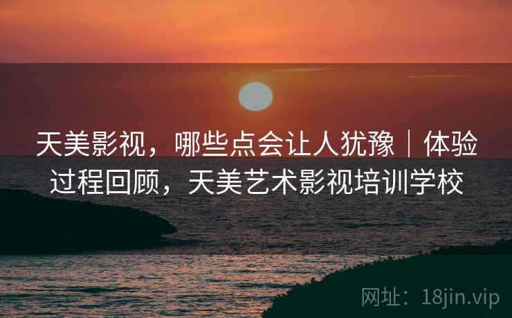 天美影视,哪些点会让人犹豫|体验过程回顾,天美艺术影视培训学校 第2张 天美影视,哪些点会让人犹豫|体验过程回顾,天美艺术影视培训学校 第2张